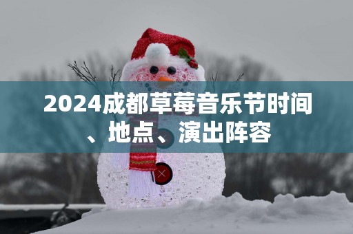 2025成都草莓音乐节时间、地点、演出阵容