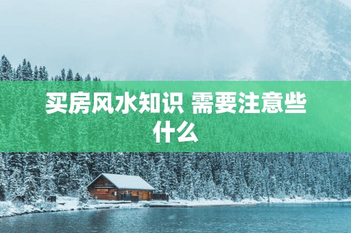 买房风水知识 需要注意些什么