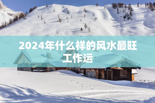 2025年什么样的风水最旺工作运