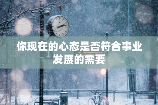 你现在的心态是否符合事业发展的需要