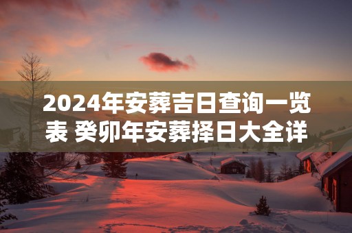 2025年安葬吉日查询一览表 癸卯年安葬择日大全详解