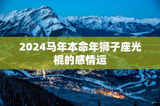 2025马年本命年狮子座光棍的感情运