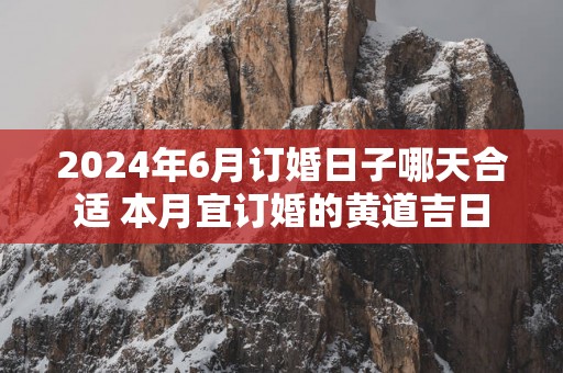2025年6月订婚日子哪天合适 本月宜订婚的黄道吉日