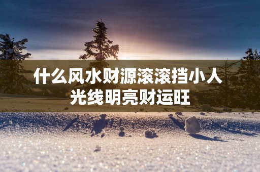 什么风水财源滚滚挡小人 光线明亮财运旺