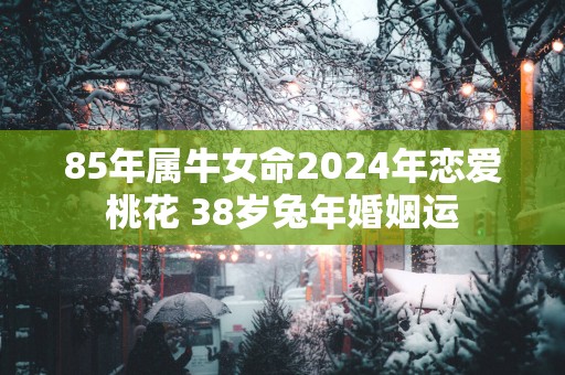 85年属牛女命2025年恋爱桃花 38岁蛇年婚姻运