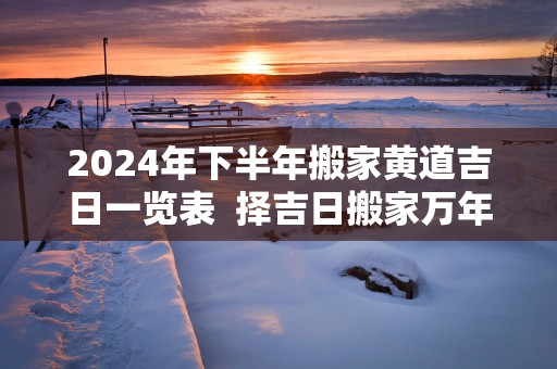 2025年下半年搬家黄道吉日一览表  择吉日搬家万年历