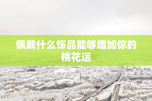 佩戴什么饰品能够增加你的桃花运