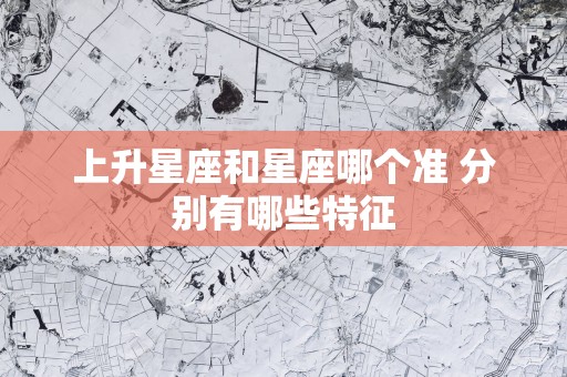 上升星座和星座哪个准 分别有哪些特征