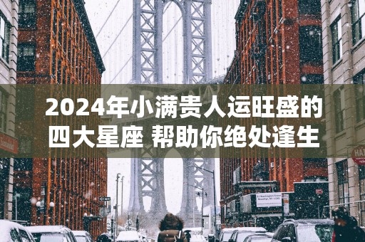 2025年小满贵人运旺盛的四大星座 帮助你绝处逢生