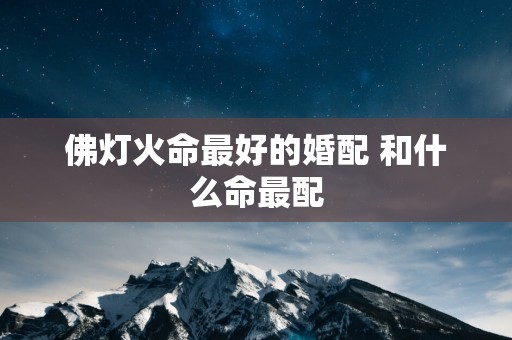 佛灯火命最好的婚配 和什么命最配