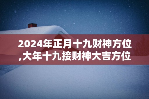 2025年正月十九财神方位,大年十九接财神大吉方位