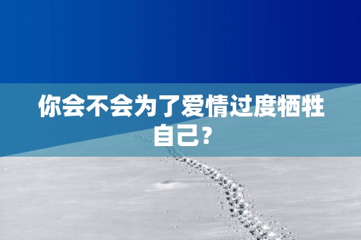 你会不会为了爱情过度牺牲自己？