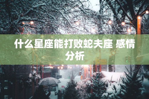 什么星座能打败蛇夫座 感情分析