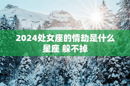 2025处女座的情劫是什么星座 躲不掉
