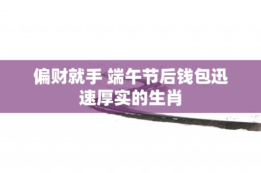 偏财就手 端午节后钱包迅速厚实的生肖