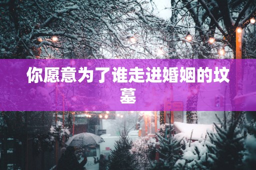 你愿意为了谁走进婚姻的坟墓