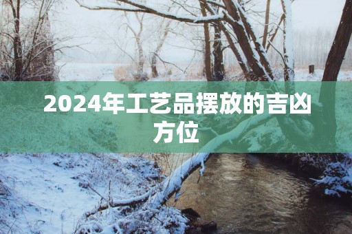 2025年工艺品摆放的吉凶方位
