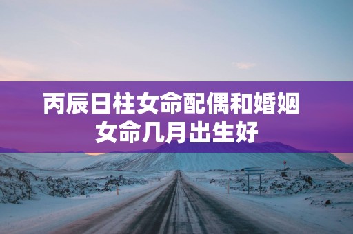 丙辰日柱女命配偶和婚姻  女命几月出生好