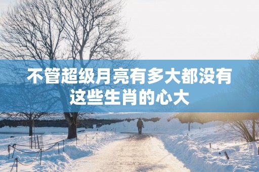 不管超级月亮有多大都没有这些生肖的心大