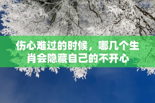 伤心难过的时候，哪几个生肖会隐藏自己的不开心