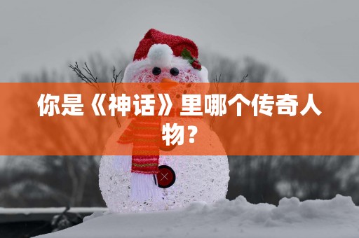 你是《神话》里哪个传奇人物？