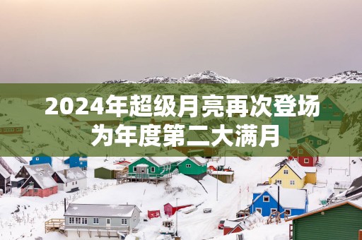 2025年超级月亮再次登场 为年度第二大满月