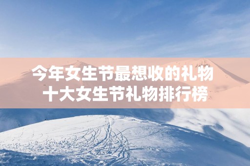 今年女生节最想收的礼物 十大女生节礼物排行榜