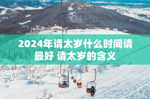 2025年请太岁什么时间请最好 请太岁的含义