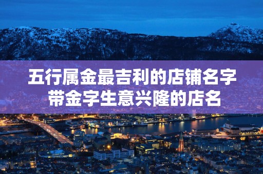 五行属金最吉利的店铺名字 带金字生意兴隆的店名