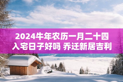 2025蛇年农历一月二十四入宅日子好吗 乔迁新居吉利吗