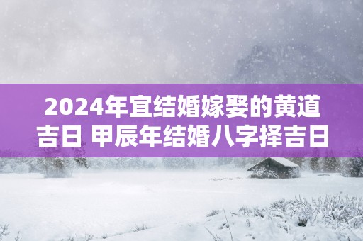 2025年宜结婚嫁娶的黄道吉日 甲辰年结婚八字择吉日免费