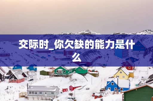 交际时_你欠缺的能力是什么