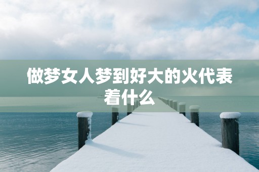 做梦女人梦到好大的火代表着什么