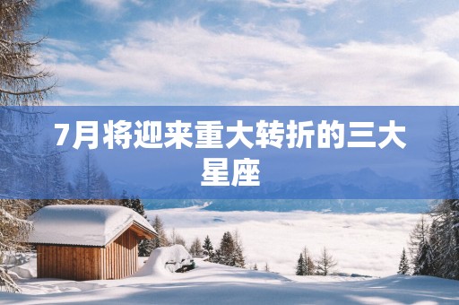 7月将迎来重大转折的三大星座