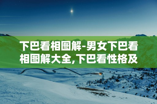 下巴看相图解-男女下巴看相图解大全,下巴看性格及命运