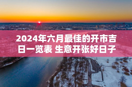 2025年六月最佳的开市吉日一览表 生意开张好日子