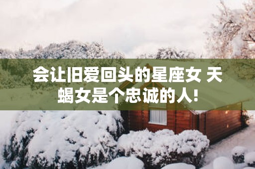 会让旧爱回头的星座女 天蝎女是个忠诚的人!