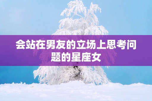 会站在男友的立场上思考问题的星座女
