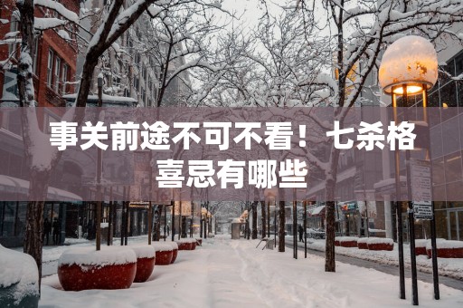 事关前途不可不看！七杀格喜忌有哪些