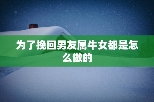 为了挽回男友属牛女都是怎么做的