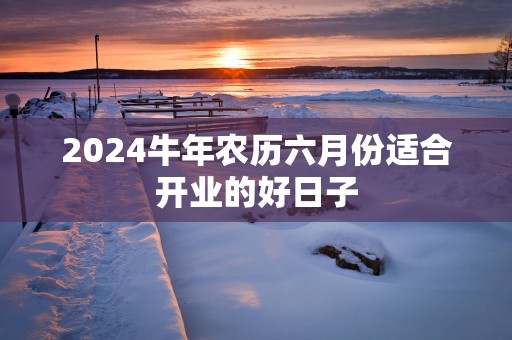 2025蛇年农历六月份适合开业的好日子