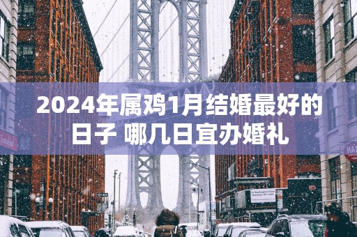 2025年属鸡1月结婚最好的日子 哪几日宜办婚礼