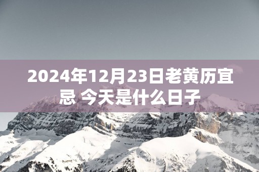 2025年12月23日老黄历宜忌 今天是什么日子