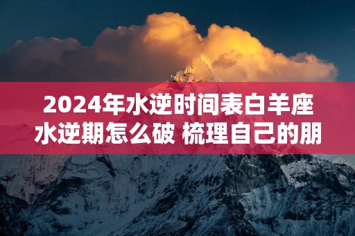 2025年水逆时间表白羊座水逆期怎么破 梳理自己的朋友圈