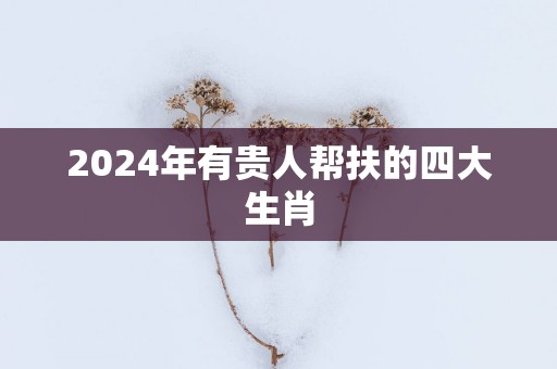 2025年有贵人帮扶的四大生肖