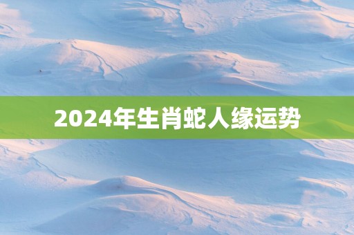 2025年生肖蛇人缘运势