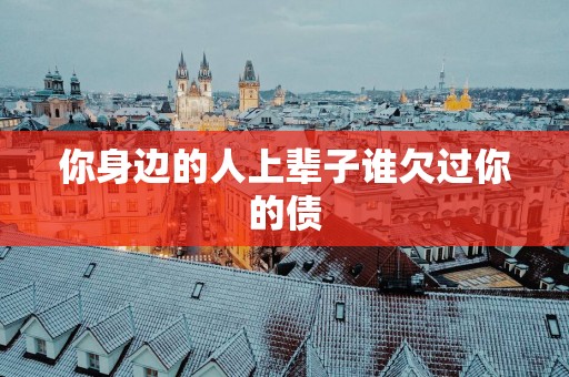 你身边的人上辈子谁欠过你的债