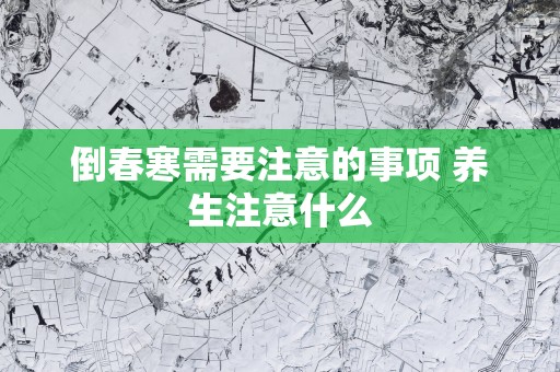 倒春寒需要注意的事项 养生注意什么