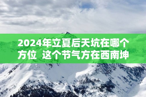 2025年立夏后天坑在哪个方位  这个节气方在西南坤宫