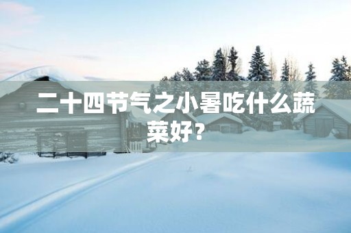 二十四节气之小暑吃什么蔬菜好？